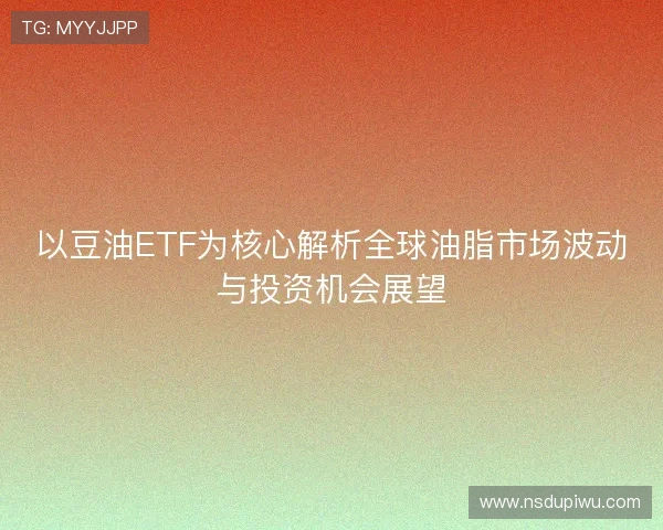 以豆油ETF为核心解析全球油脂市场波动与投资机会展望