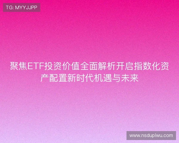 聚焦ETF投资价值全面解析开启指数化资产配置新时代机遇与未来